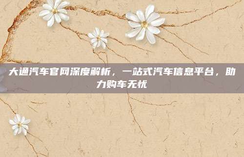 大通汽车官网深度解析，一站式汽车信息平台，助力购车无忧