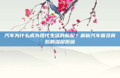 汽车为什么成为现代生活的标配？解析汽车普及背后的深层原因