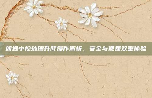 朗逸中控玻璃升降操作解析，安全与便捷双重体验