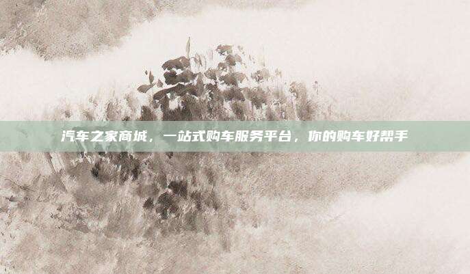 汽车之家商城，一站式购车服务平台，你的购车好帮手