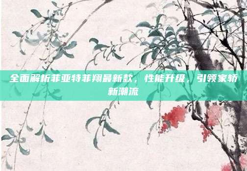 全面解析菲亚特菲翔最新款，性能升级，引领家轿新潮流