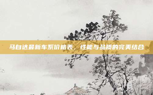 马自达最新车系价格表，性能与品质的完美结合