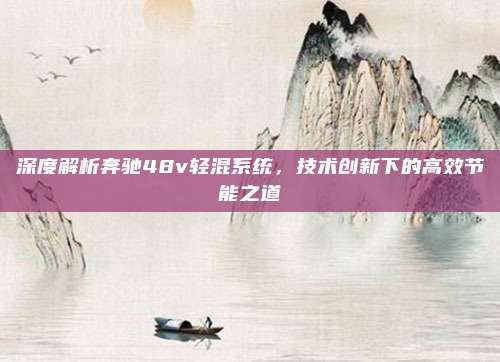深度解析奔驰48v轻混系统，技术创新下的高效节能之道