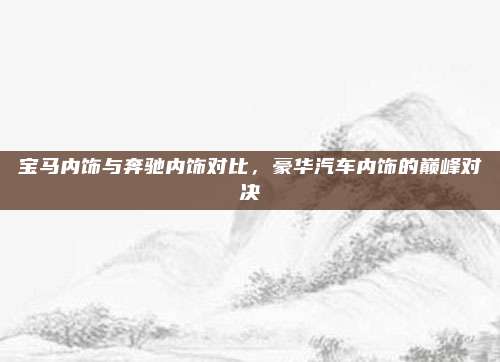 宝马内饰与奔驰内饰对比，豪华汽车内饰的巅峰对决