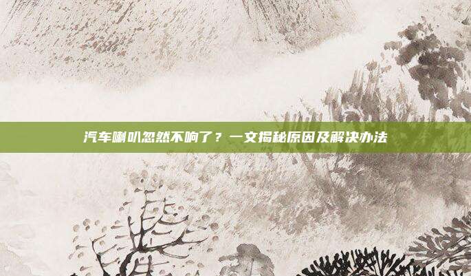 汽车喇叭忽然不响了？一文揭秘原因及解决办法