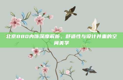 北京B80内饰深度解析，舒适性与设计并重的空间美学