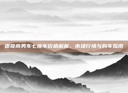 道奇商务车七座车价格解析，市场行情与购车指南