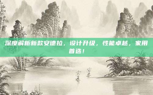 深度解析新款安德拉，设计升级，性能卓越，家用首选！