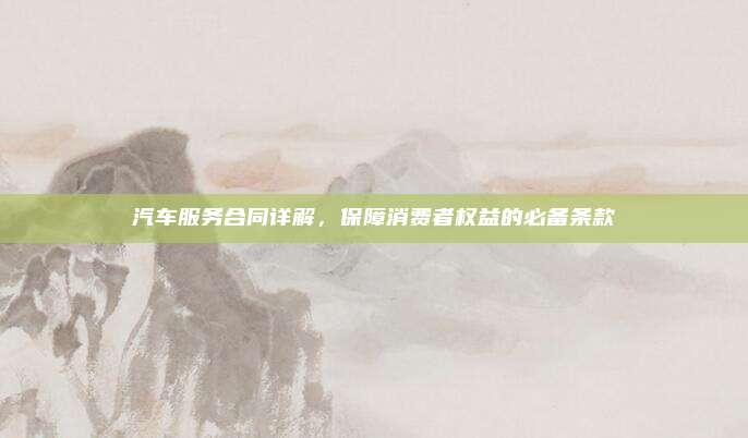 汽车服务合同详解，保障消费者权益的必备条款