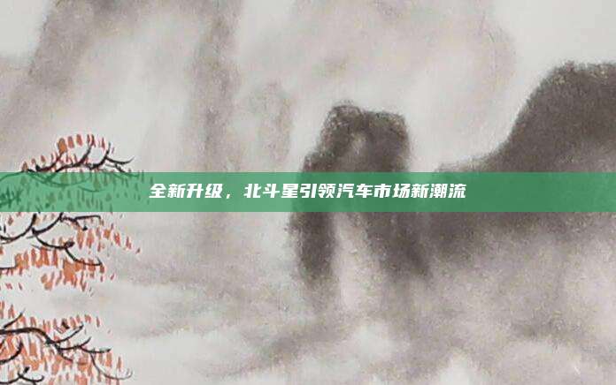 全新升级，北斗星引领汽车市场新潮流