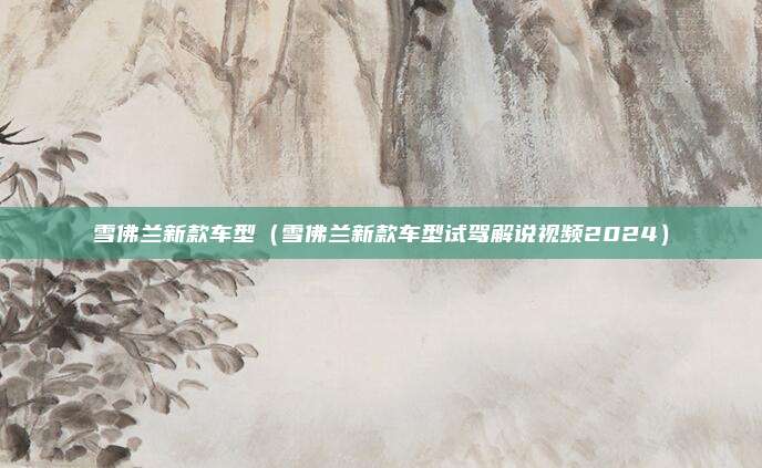 雪佛兰新款车型（雪佛兰新款车型试驾解说视频2024）