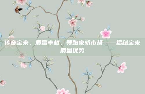 传奇宝来，质量卓越，领跑家轿市场——揭秘宝来质量优势