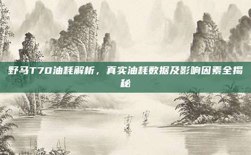 野马T70油耗解析，真实油耗数据及影响因素全揭秘