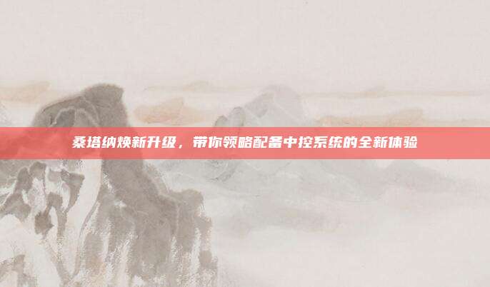 桑塔纳焕新升级，带你领略配备中控系统的全新体验