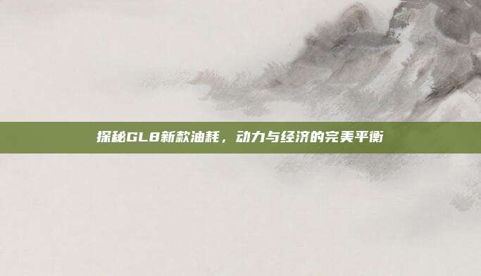 探秘GL8新款油耗，动力与经济的完美平衡