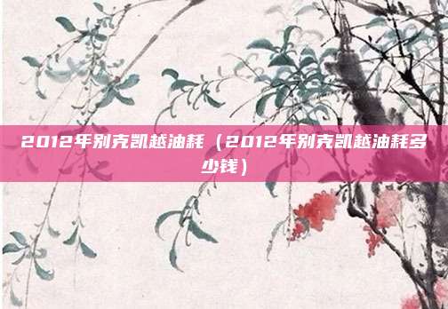 2012年别克凯越油耗（2012年别克凯越油耗多少钱）