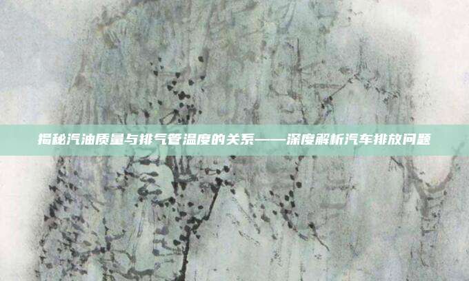 揭秘汽油质量与排气管温度的关系——深度解析汽车排放问题