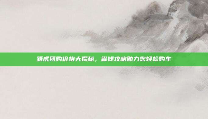 路虎团购价格大揭秘,省钱攻略助力您轻松购车