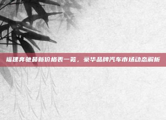 福建奔驰最新价格表一览,豪华品牌汽车市场动态解析