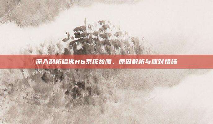深入剖析哈佛H6系统故障,原因解析与应对措施