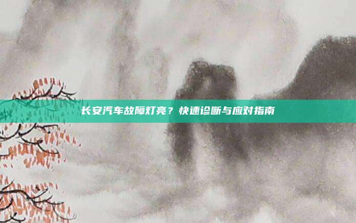 长安汽车故障灯亮?快速诊断与应对指南
