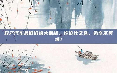 日产汽车最低价格大揭秘,性价比之选,购车不再难!