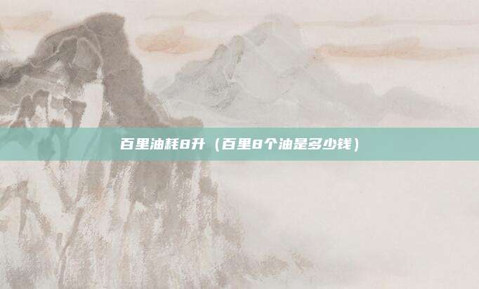 百里油耗8升（百里8个油是多少钱）