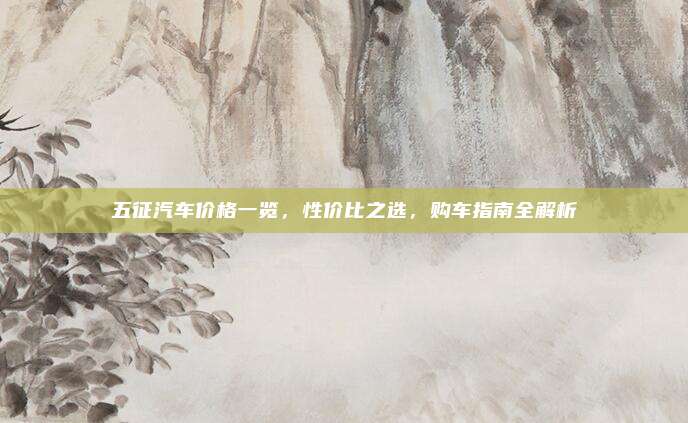 五征汽车价格一览,性价比之选,购车指南全解析