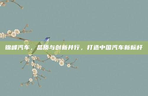 锦峰汽车，品质与创新并行，打造中国汽车新标杆