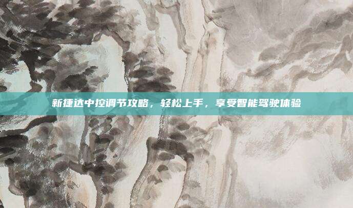 新捷达中控调节攻略，轻松上手，享受智能驾驶体验