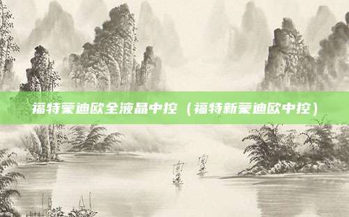 福特蒙迪欧全液晶中控（福特新蒙迪欧中控）