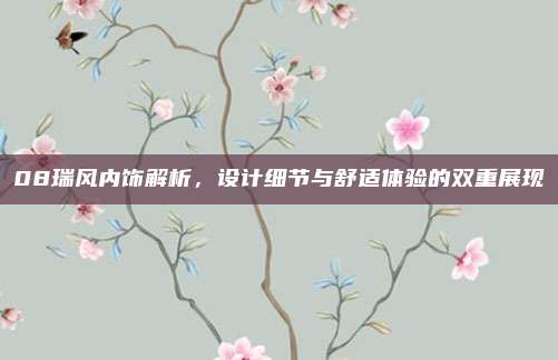 08瑞风内饰解析，设计细节与舒适体验的双重展现