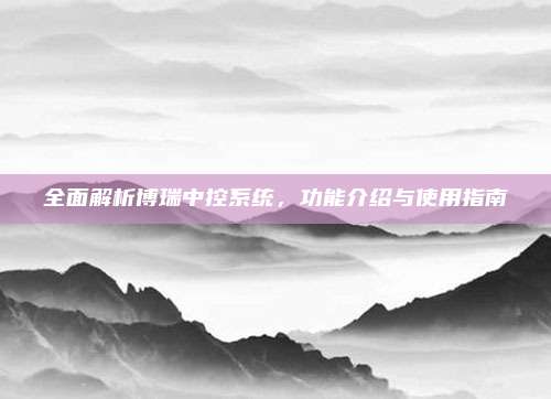 全面解析博瑞中控系统，功能介绍与使用指南
