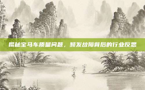 揭秘宝马车质量问题，频发故障背后的行业反思
