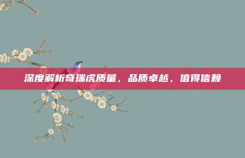 深度解析奇瑞虎质量，品质卓越，值得信赖