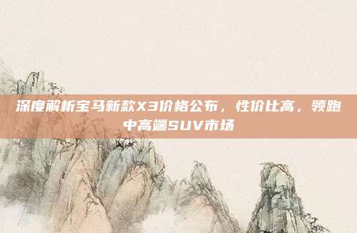 深度解析宝马新款X3价格公布，性价比高，领跑中高端SUV市场