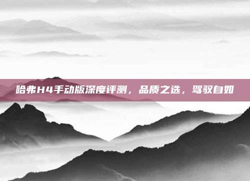 哈弗H4手动版深度评测，品质之选，驾驭自如