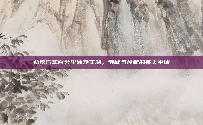 劲炫汽车百公里油耗实测，节能与性能的完美平衡
