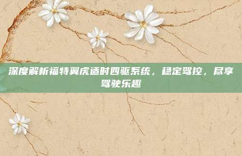 深度解析福特翼虎适时四驱系统,稳定驾控,尽享驾驶乐趣
