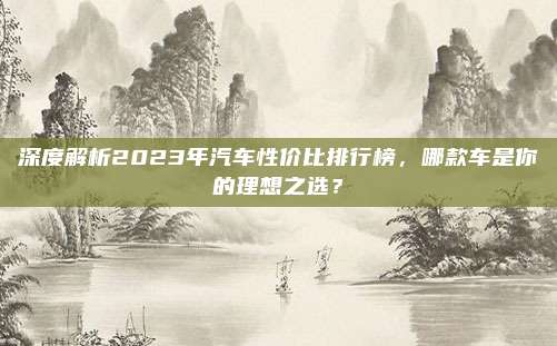 深度解析2023年汽车性价比排行榜,哪款车是你的理想之选?