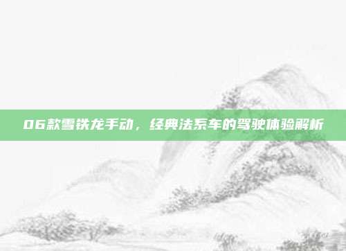 06款雪铁龙手动,经典法系车的驾驶体验解析