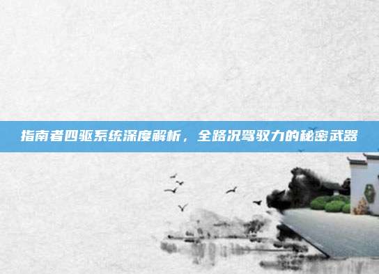指南者四驱系统深度解析,全路况驾驭力的秘密武器