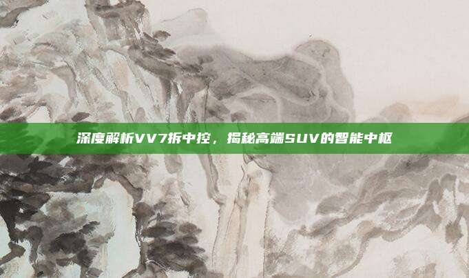 深度解析VV7拆中控,揭秘高端SUV的智能中枢