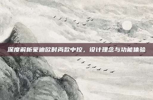 深度解析蒙迪欧时尚款中控,设计理念与功能体验