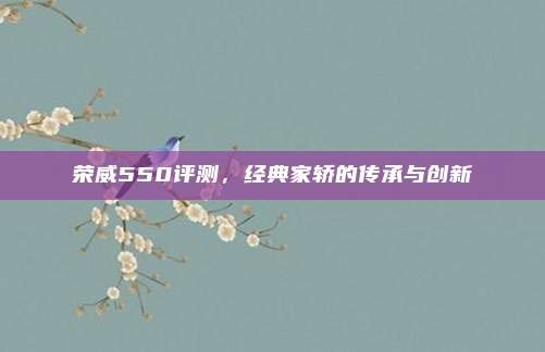 荣威550评测,经典家轿的传承与创新