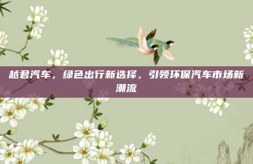越君汽车,绿色出行新选择,引领环保汽车市场新潮流