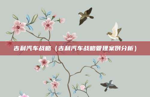 吉利汽车战略（吉利汽车战略管理案例分析）