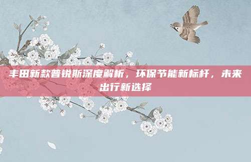 丰田新款普锐斯深度解析,环保节能新标杆,未来出行新选择