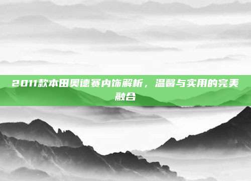2011款本田奥德赛内饰解析,温馨与实用的完美融合