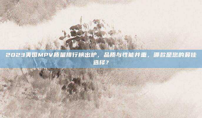 2023美国MPV质量排行榜出炉，品质与性能并重，哪款是您的最佳选择？